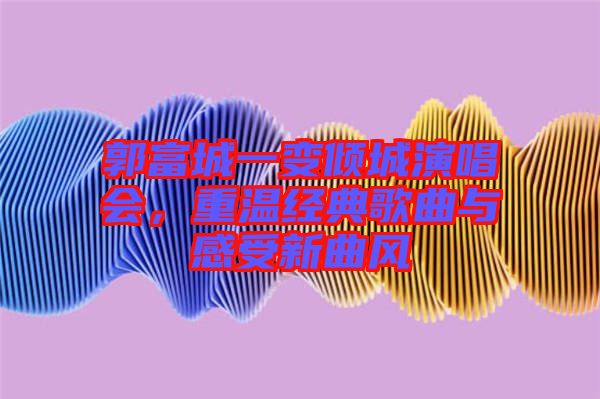 郭富城一變傾城演唱會，重溫經(jīng)典歌曲與感受新曲風