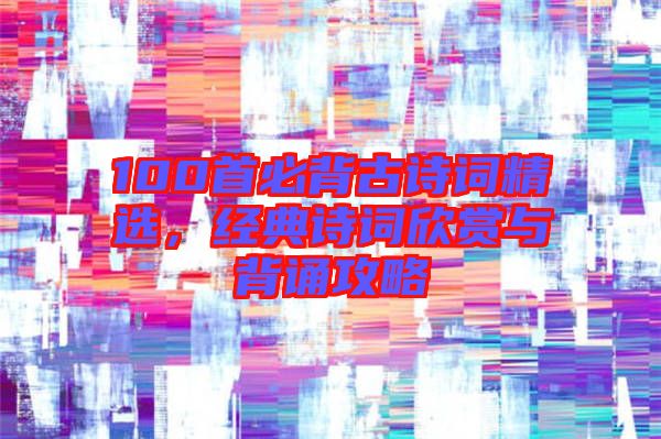 100首必背古詩詞精選，經(jīng)典詩詞欣賞與背誦攻略
