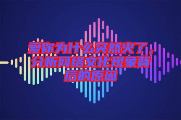 愛你為什么突然火了，分析網(wǎng)絡(luò)文化現(xiàn)象背后的原因