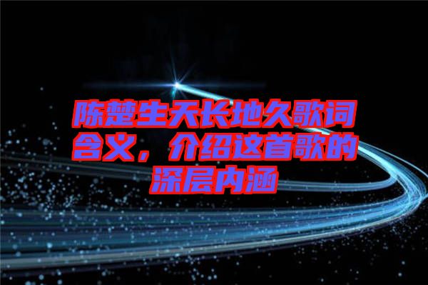 陳楚生天長(zhǎng)地久歌詞含義，介紹這首歌的深層內(nèi)涵