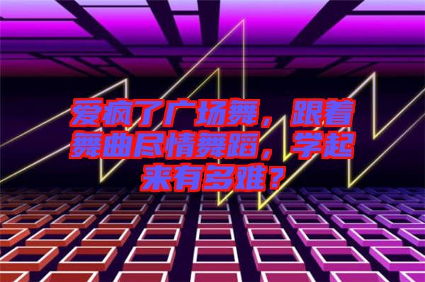 愛瘋了廣場舞，跟著舞曲盡情舞蹈，學(xué)起來有多難？