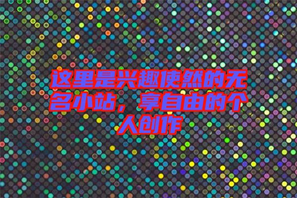 這里是興趣使然的無名小站，享自由的個人創(chuàng)作