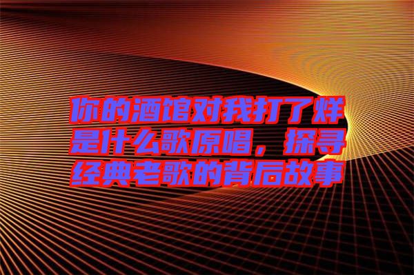 你的酒館對我打了烊是什么歌原唱，探尋經(jīng)典老歌的背后故事
