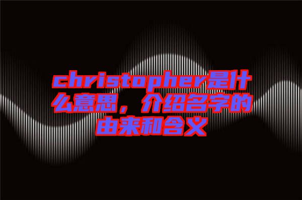 christopher是什么意思，介紹名字的由來和含義