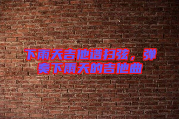 下雨天吉他譜掃弦，彈奏下雨天的吉他曲