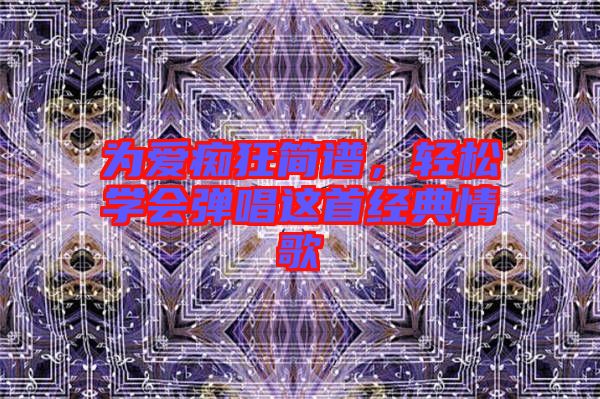 為愛(ài)癡狂簡(jiǎn)譜，輕松學(xué)會(huì)彈唱這首經(jīng)典情歌