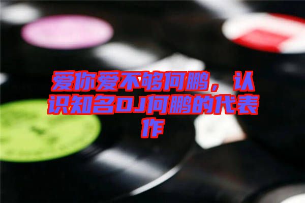 愛你愛不夠何鵬，認(rèn)識(shí)知名DJ何鵬的代表作