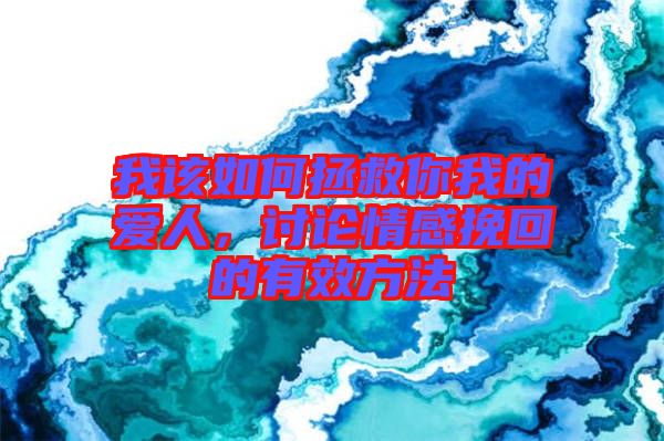 我該如何拯救你我的愛人，討論情感挽回的有效方法
