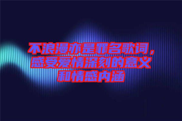 不浪漫亦是罪名歌詞，感受愛情深刻的意義和情感內(nèi)涵