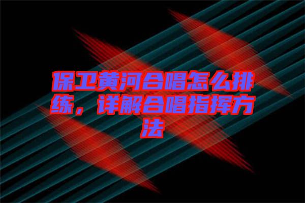 保衛(wèi)黃河合唱怎么排練，詳解合唱指揮方法