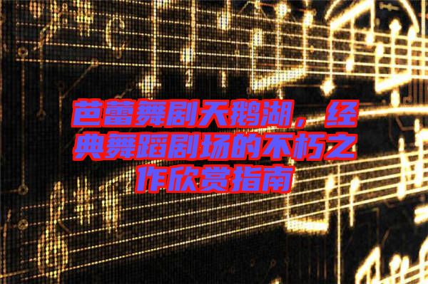 芭蕾舞劇天鵝湖，經(jīng)典舞蹈劇場(chǎng)的不朽之作欣賞指南