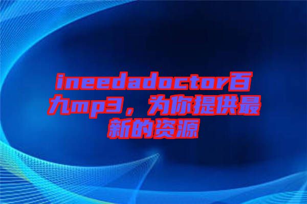ineedadoctor百九mp3，為你提供最新的資源
