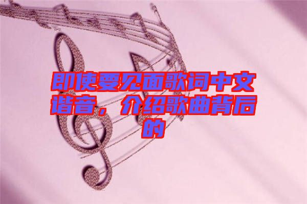 即使要見面歌詞中文諧音，介紹歌曲背后的