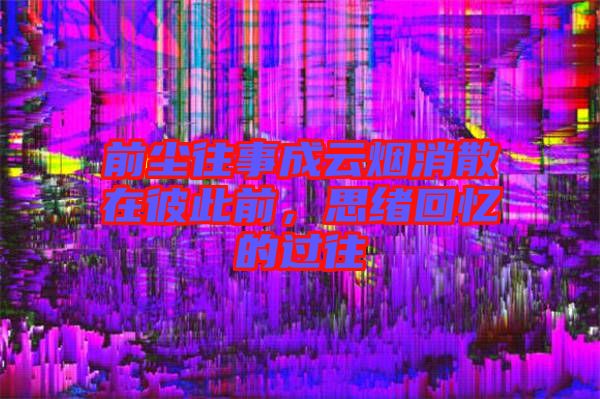 前塵往事成云煙消散在彼此前，思緒回憶的過往