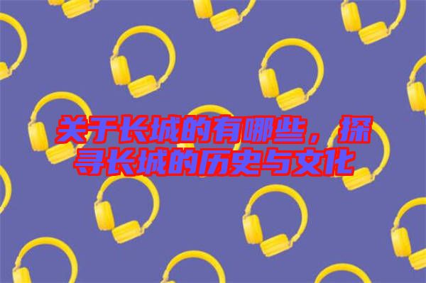 關于長城的有哪些，探尋長城的歷史與文化