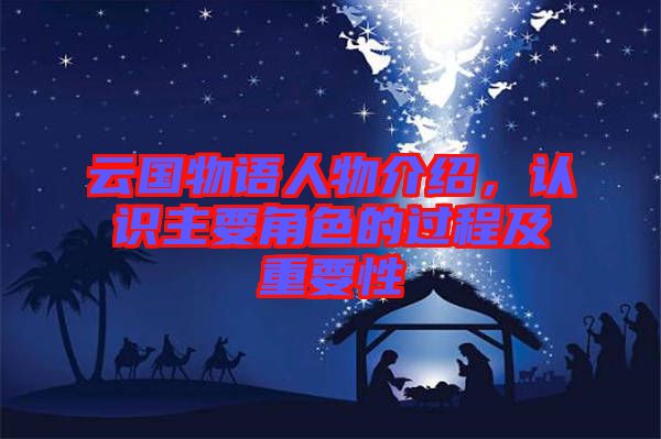 云國物語人物介紹，認(rèn)識主要角色的過程及重要性