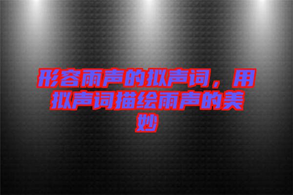 形容雨聲的擬聲詞，用擬聲詞描繪雨聲的美妙