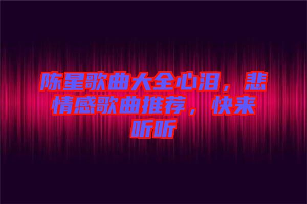 陳星歌曲大全心淚，悲情感歌曲推薦，快來聽聽