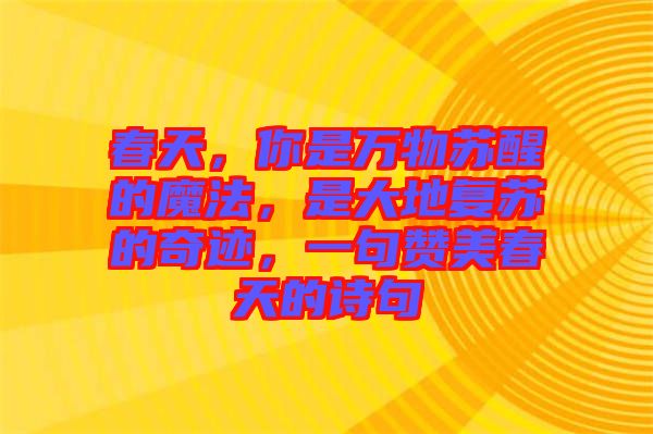春天，你是萬物蘇醒的魔法，是大地復(fù)蘇的奇跡，一句贊美春天的詩句
