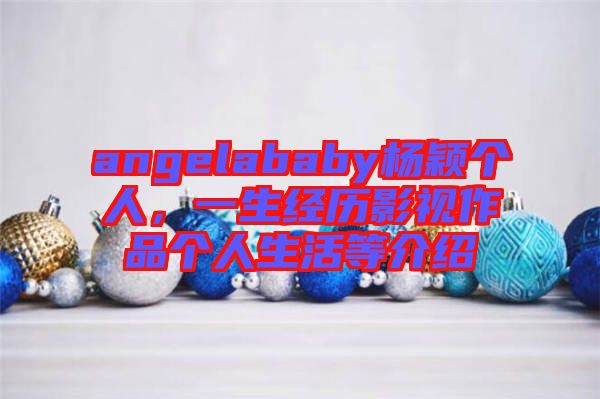 angelababy楊穎個(gè)人，一生經(jīng)歷影視作品個(gè)人生活等介紹