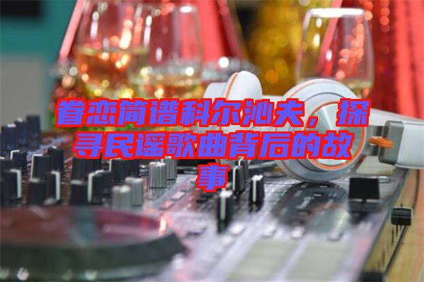 眷戀簡(jiǎn)譜科爾沁夫，探尋民謠歌曲背后的故事