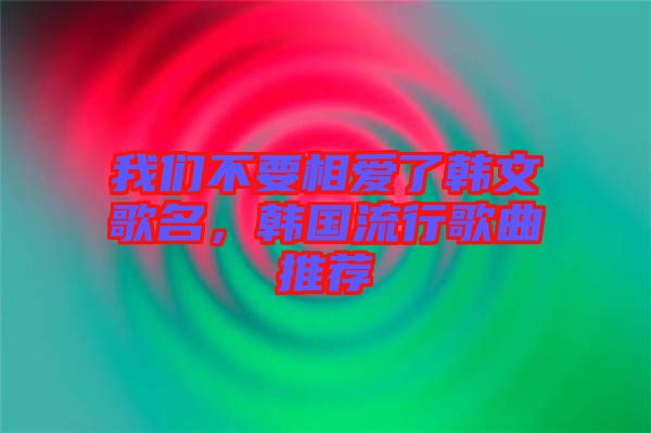 我們不要相愛(ài)了韓文歌名，韓國(guó)流行歌曲推薦