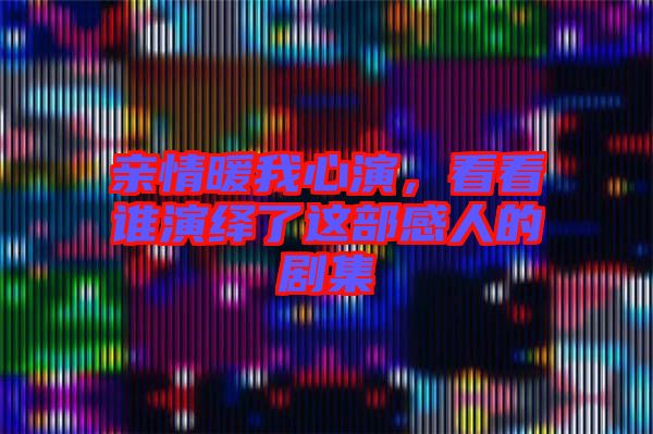 親情暖我心演，看看誰演繹了這部感人的劇集