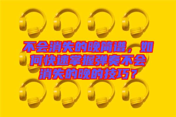 不會消失的晚簡譜，如何快速掌握彈奏不會消失的晚的技巧？