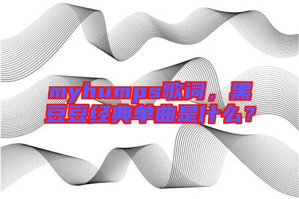 myhumps歌詞，黑豆豆經(jīng)典單曲是什么？