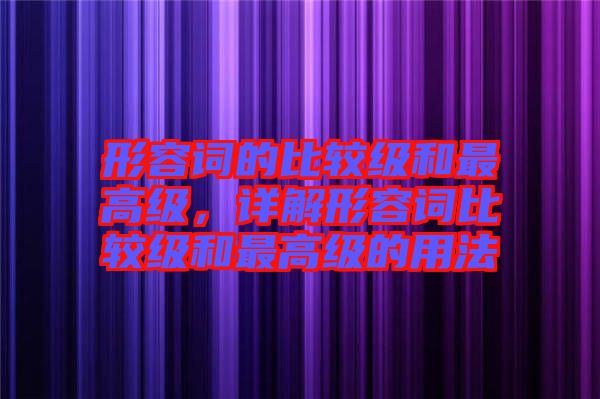 形容詞的比較級和最高級，詳解形容詞比較級和最高級的用法