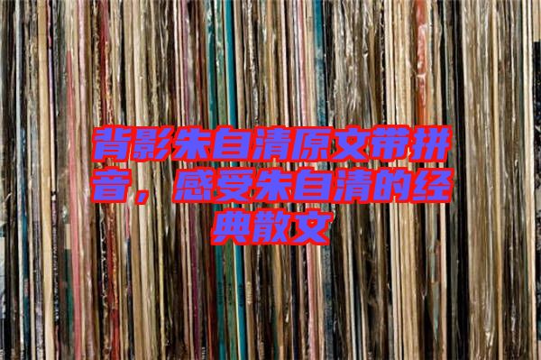 背影朱自清原文帶拼音，感受朱自清的經(jīng)典散文