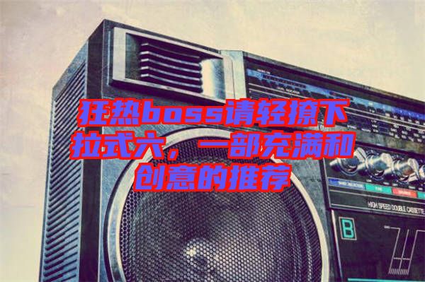 狂熱boss請輕撩下拉式六，一部充滿和創(chuàng)意的推薦