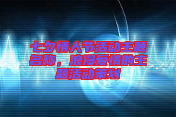 七夕情人節(jié)活動(dòng)主題名稱，浪漫愛(ài)情的主題活動(dòng)策劃