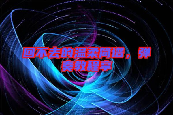 回不去的溫柔簡譜，彈奏教程享