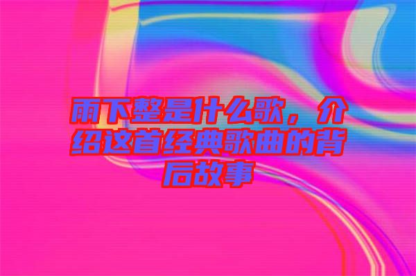 雨下整是什么歌，介紹這首經(jīng)典歌曲的背后故事