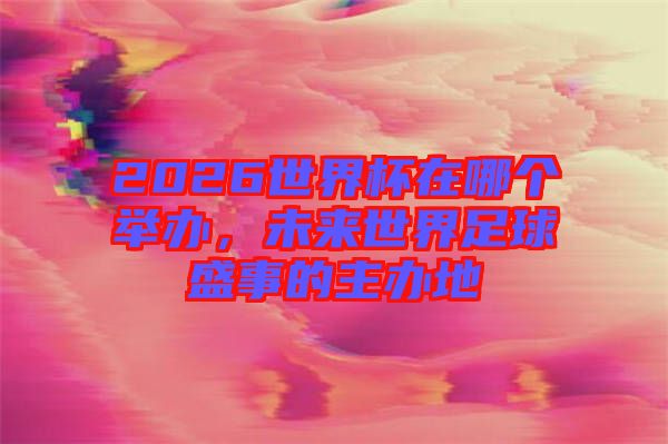 2026世界杯在哪個(gè)舉辦，未來(lái)世界足球盛事的主辦地