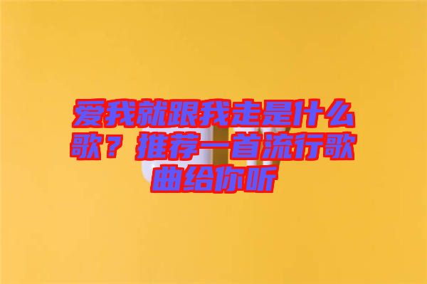 愛(ài)我就跟我走是什么歌？推薦一首流行歌曲給你聽(tīng)