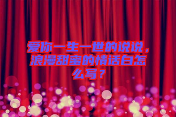愛你一生一世的說說，浪漫甜蜜的情話白怎么寫？