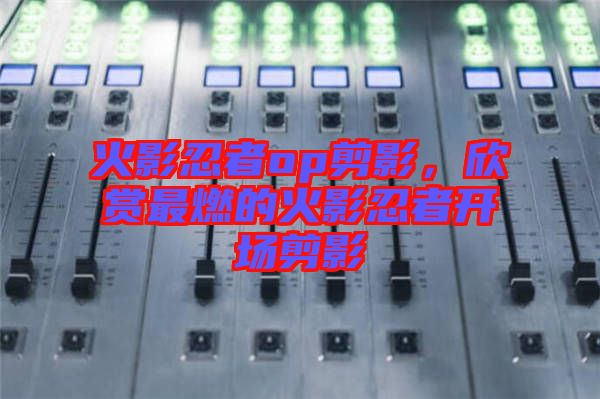 火影忍者op剪影，欣賞最燃的火影忍者開場剪影