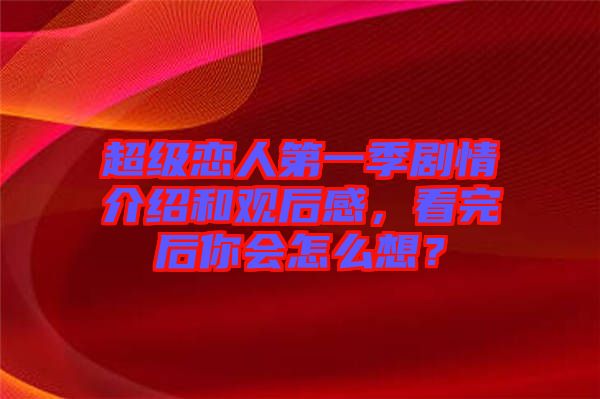 超級(jí)戀人第一季劇情介紹和觀后感，看完后你會(huì)怎么想？