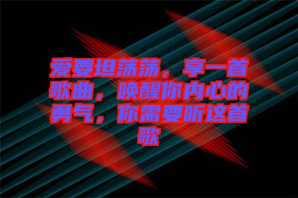 愛要坦蕩蕩，享一首歌曲，喚醒你內(nèi)心的勇氣，你需要聽這首歌