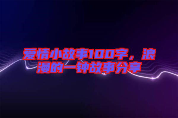 愛情小故事100字，浪漫的一鐘故事分享