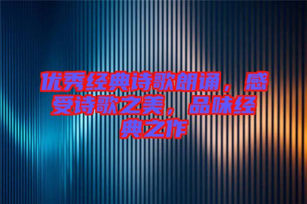 優(yōu)秀經(jīng)典詩(shī)歌朗誦，感受詩(shī)歌之美，品味經(jīng)典之作