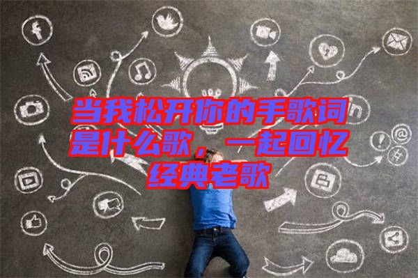 當我松開你的手歌詞是什么歌，一起回憶經(jīng)典老歌