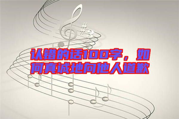 認錯的話100字，如何真誠地向他人道歉