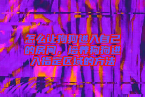 怎么讓狗狗進(jìn)入自己的房間，培養(yǎng)狗狗進(jìn)入指定區(qū)域的方法