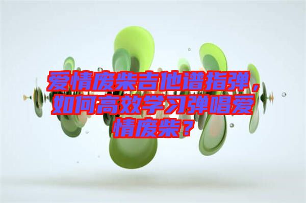 愛情廢柴吉他譜指彈，如何高效學(xué)習(xí)彈唱愛情廢柴？