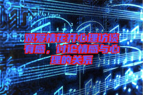 觀愛情花開心理訪談有感，討論情感與心理的關系