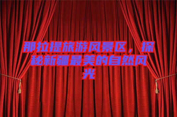 那拉提旅游風(fēng)景區(qū)，探秘新疆最美的自然風(fēng)光
