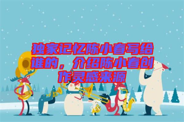 獨(dú)家記憶陳小春寫(xiě)給誰(shuí)的，介紹陳小春創(chuàng)作靈感來(lái)源